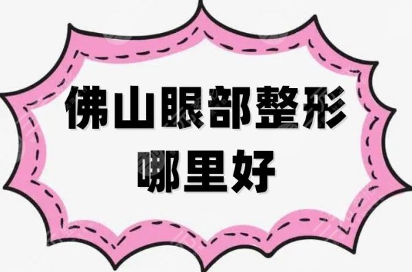 佛山眼部整形哪里好？美莱、曙光金子、顺德壹加壹等技术审美双在线