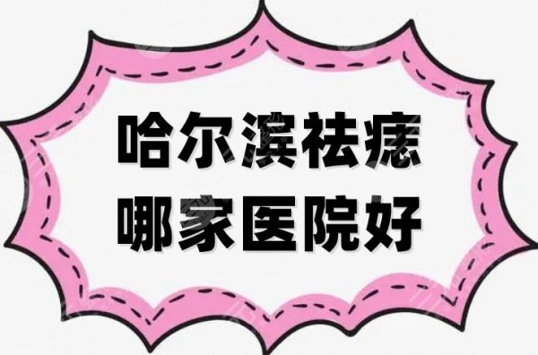 哈尔滨祛痣哪家医院好？盘点5家网友爱去的机构，实力名不虚传