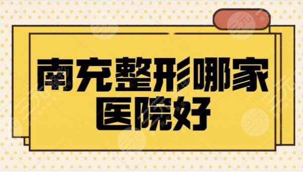 南充整形哪家医院好？排行榜前三+五强医美机构提前剧透~TOP级医美老品牌