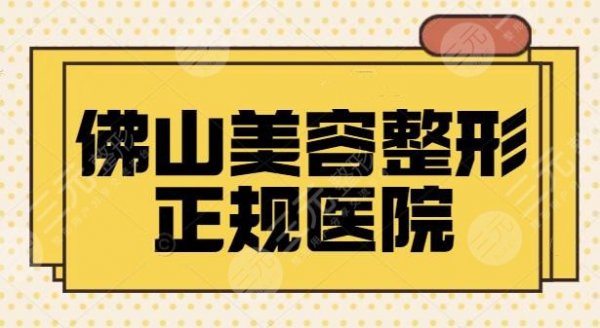 佛山美容整形正规的医院有哪些？排名前五都是本土老品牌，精选术后反馈~