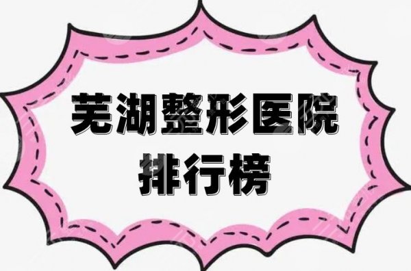 芜湖整形医院排行榜前三公布，名姝、瑞丽、壹加壹等纷纷入围