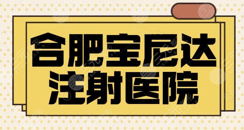 合肥宝尼达哪里可以打？排名前五强机构笔记随你挑选~手术技巧娴熟，价格便宜~