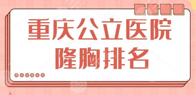 重庆公立医院隆胸排名落实，西南医院冲刺榜一宝座！平胸美少女赶紧来GET~