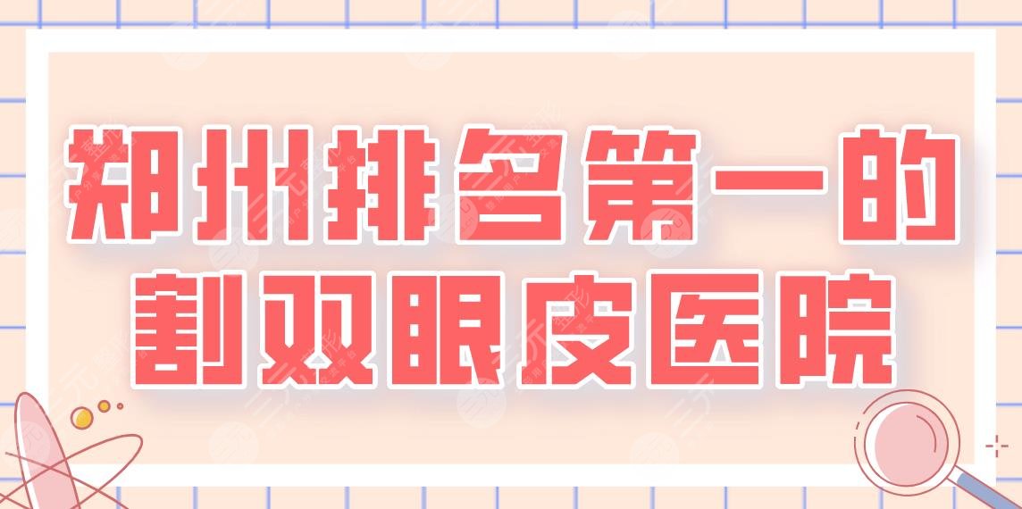 郑州前列的割双眼皮医院是谁？前5名单公布！天后、华领等上榜！