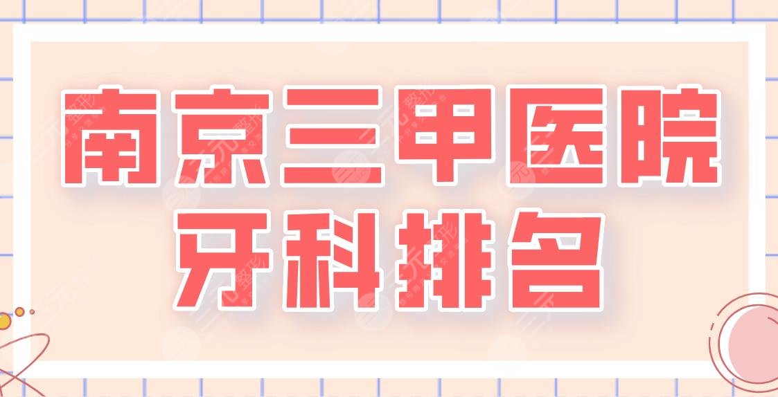 2024南京三甲医院牙科排名名单！省口腔医院、鼓楼医院、金陵医院等上榜！