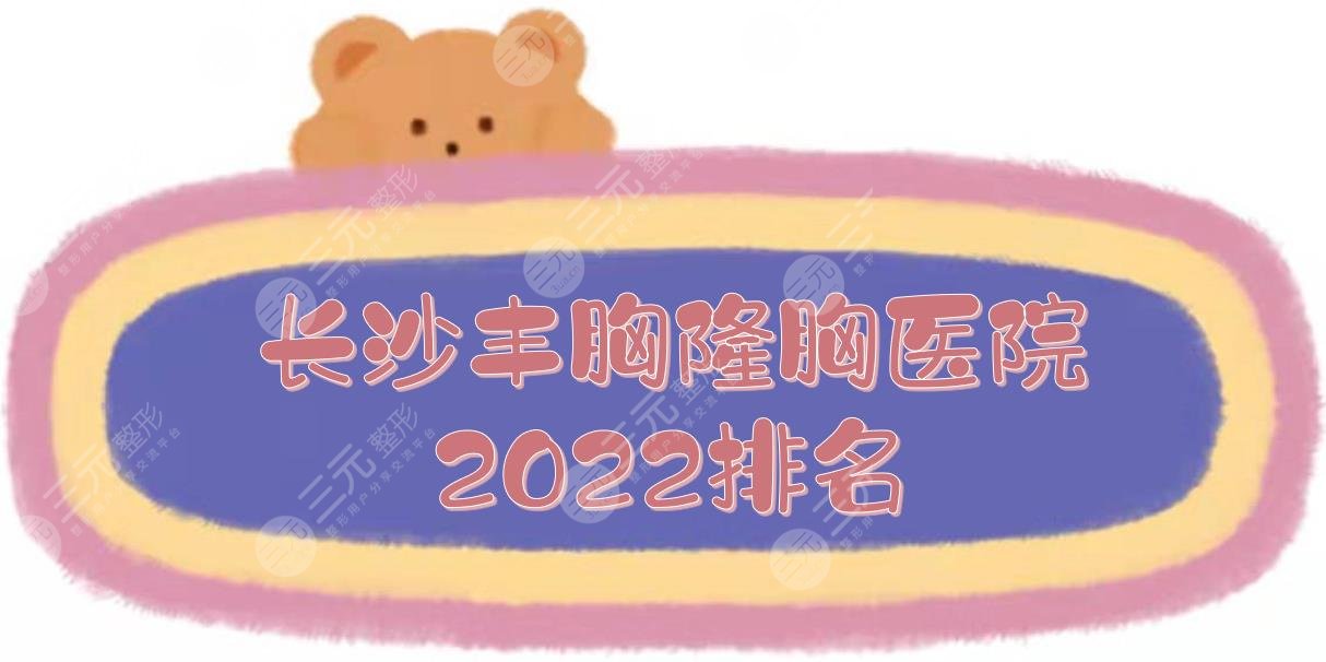 2024长沙丰胸好的医院|隆胸哪家好？湘雅二院、湘雅三院等上榜！公立版