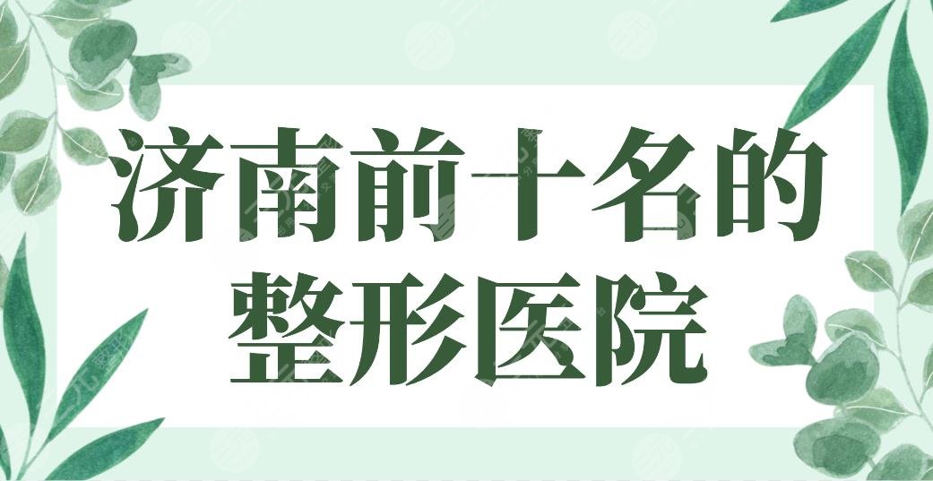 2024济南前十名的整形医院排名！海峡、伊美尔、艺星、韩氏哪家好？