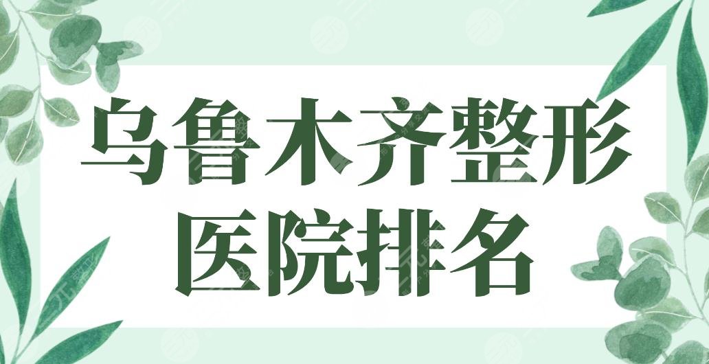 2024乌鲁木齐整形医院排名前5|伊丽莎白、新疆整形、华美哪家实力好？