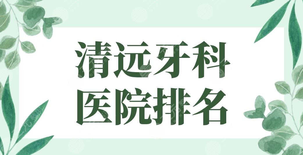 2024清远牙科医院排名公立名单！市人民医院、市中医院、市二医院上榜！