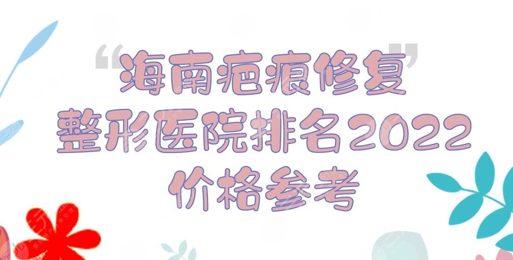 2024海南疤痕修复整形医院排名+价格参考！省人民医院等5家公立介绍~