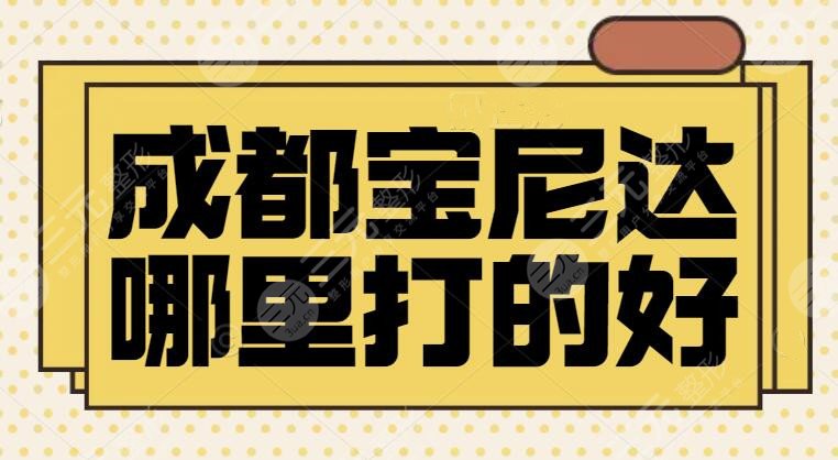 成都宝尼达哪里打的好？排名五强机构专注注射多年，各家各医生信息指南~