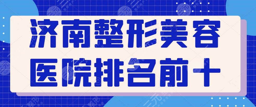 济南整形美容医院排名前十位有哪些？市医院、中心医院等技术风格独树一帜~