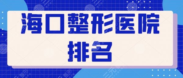 海口整形医院排名一甲：本文甄选出已五家口碑好，技术精湛的机构笔记~