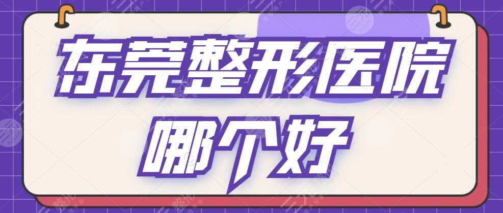 东莞整形医院哪个好？排行榜TOP5家家资料详细公布，全市整形干货点击查询~