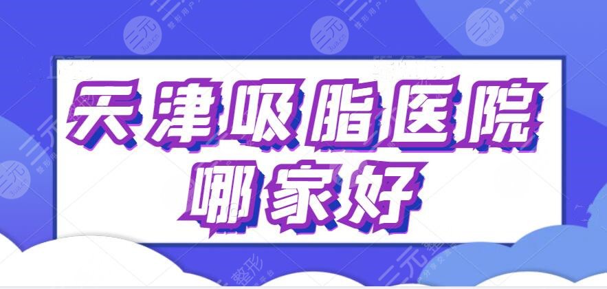 天津吸脂医院哪家好？排名前三的资料攻略发布，这些医院靠超高技术水平取胜~