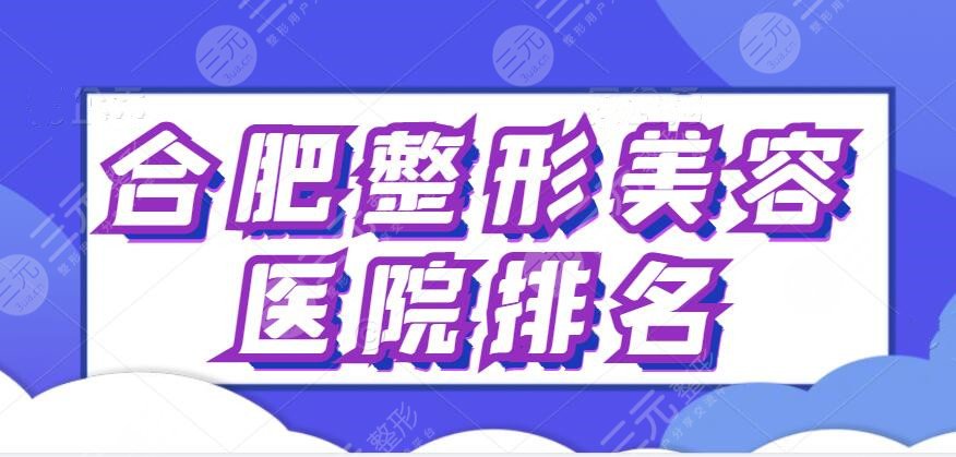 合肥整形美容医院排名前十位，各家机构技术水平测评版公开！技术优势各异~