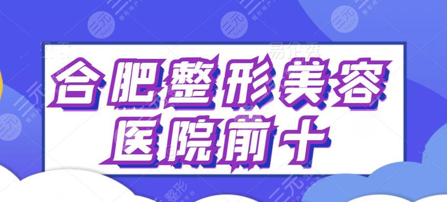 合肥整形美容医院排行前十名，十佳医美机构攻略笔记任你挑！各家优势尽显~