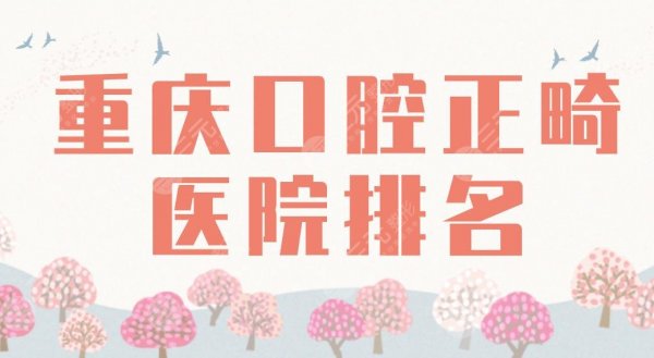 2025重庆口腔正畸医院排名|牙博士、茁悦、团圆、西南医院哪里矫正好？