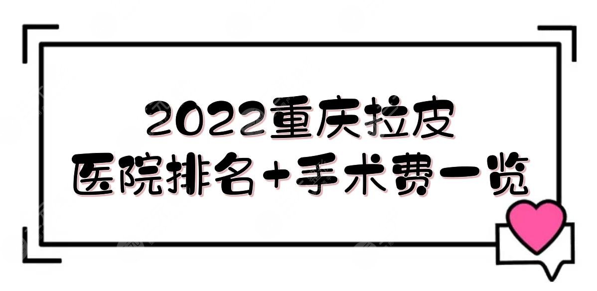 2024重庆拉皮医院的排名+手术费一览！美仑美奂、郑荃丽格、美莱...