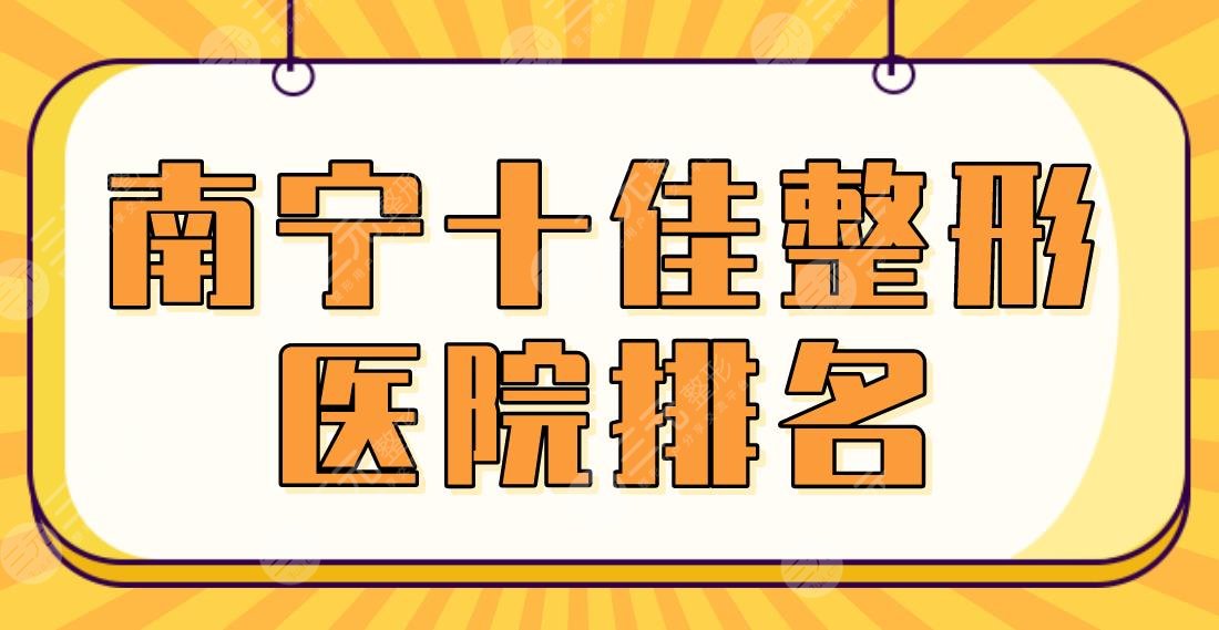 2024南宁十佳整形医院排名|华美、东方、爱思特、梦想、韩成等上榜！