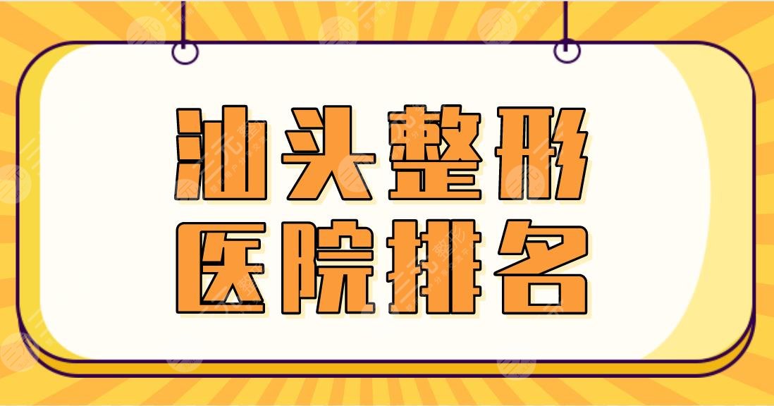 2024汕头整形医院排名|华美、曙光、汕大一附院、市中心医院等上榜前五！