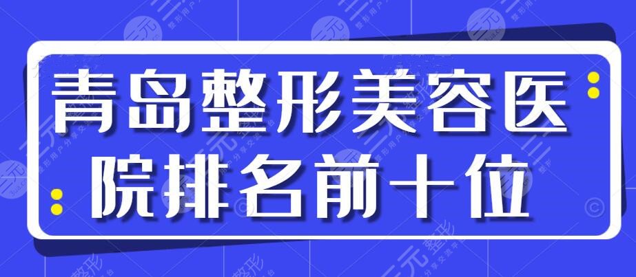 青岛整形美容医院排名前十位，你知晓的可能都在榜上，@当地姐妹