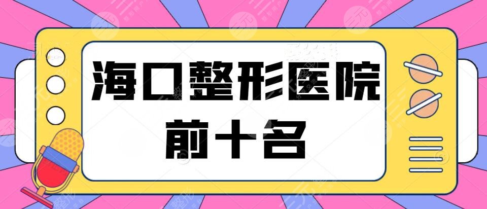 2024海口整形医院前十名，华美、韩美、鹏爱，名单难得，@姐妹们