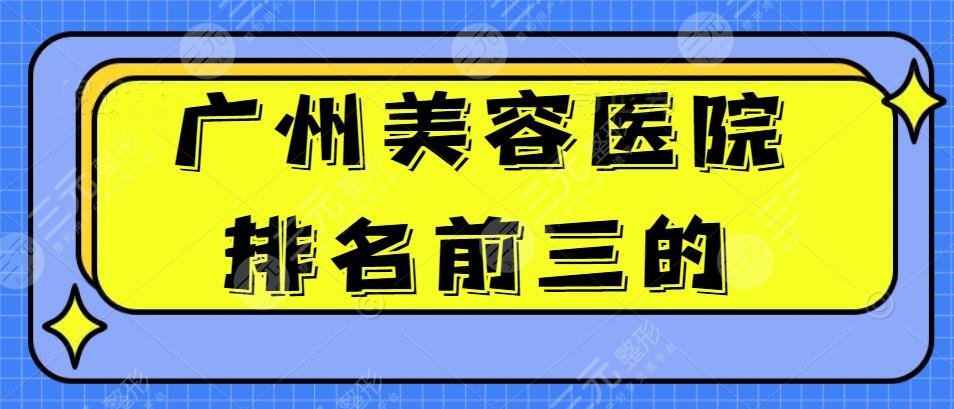 【火爆】广州美容医院排名前三的有哪些？各种优势分析&上榜理由