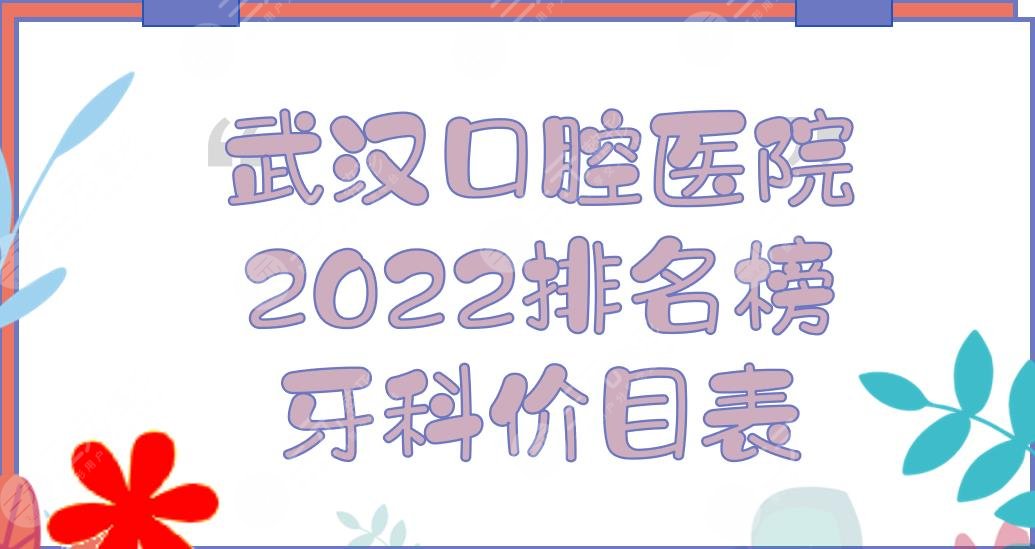 2024武汉口腔医院排名榜+牙科价目表！德韩、牙达人等，牙齿矫正哪家好？