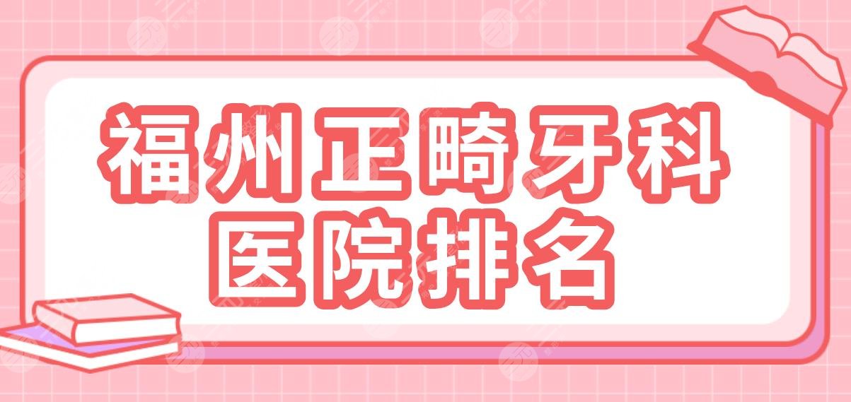 2024福州正畸牙科医院排名|登特、维乐、福能海峡、贝臣等上榜！