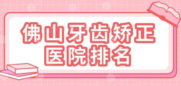 佛山牙齿矫正医院排名|2025名单！广大口腔、登特口腔、穗华口腔哪家好？