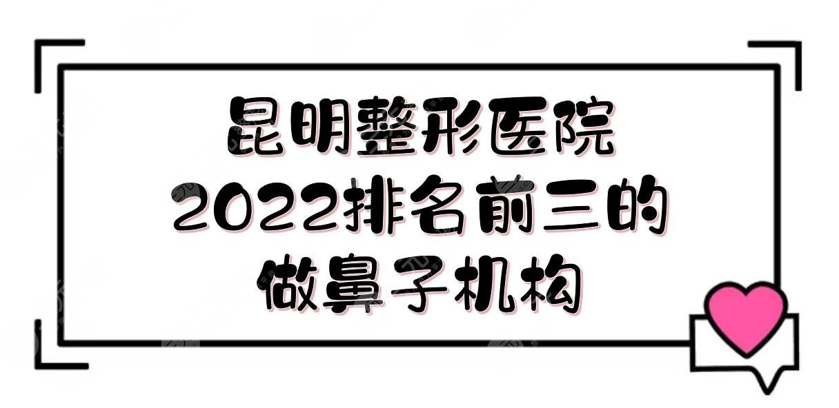 2024昆明整形医院排名前三的|做鼻子哪家好？娇点\美立方\星耀实力点评！