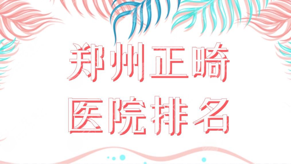 2024郑州正畸医院排名|乐莎莎、德韩、郑大二附院、唯美口腔等上榜！