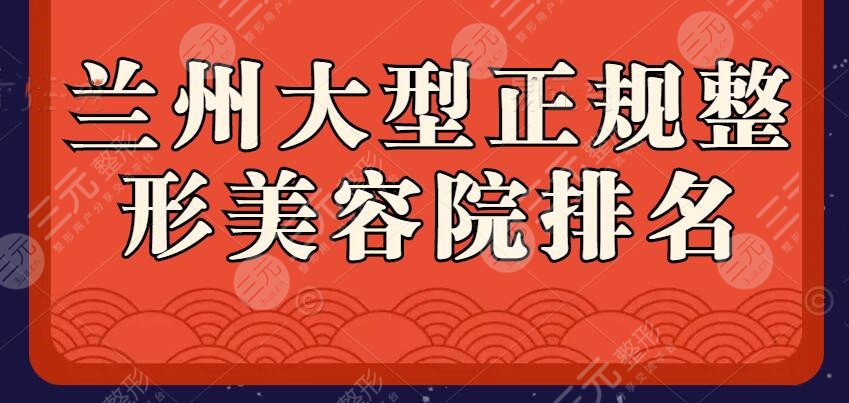 2024兰州大型正规整形美容院排名，这份名单不收藏等于错过一个亿！