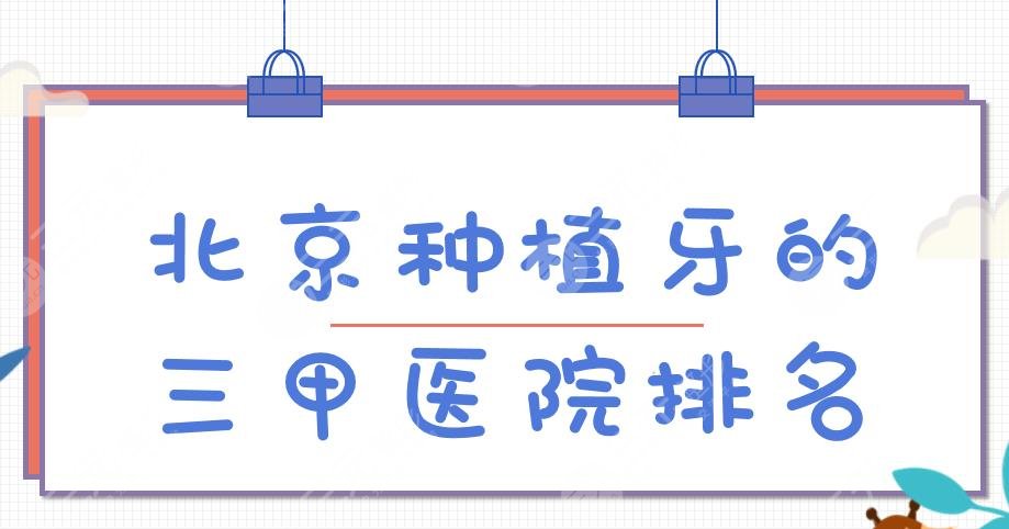 2024北京种植牙的三甲医院排名|北大口腔、北京口腔、北医三院等上榜！