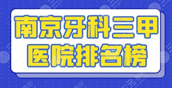 2025南京牙科三甲医院排名榜，牙齿矫正+种植牙+烤瓷牙都能解决！