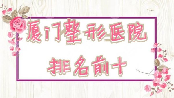 厦门整形医院排名前十出炉：安黛美、脸博士等凭实力上榜