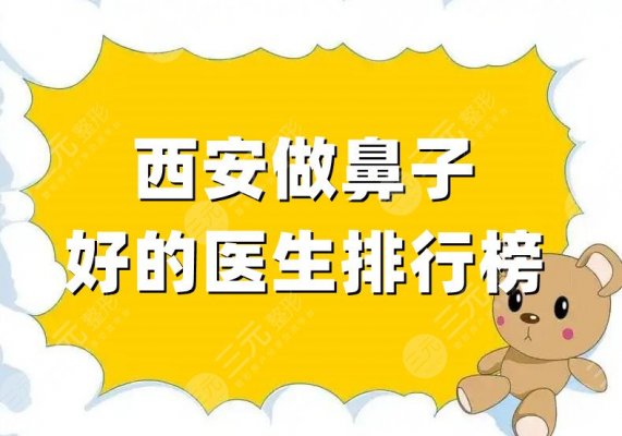 西安做鼻子好的医生排行榜更新，杨帆、王俊河、蒋立等实力点评