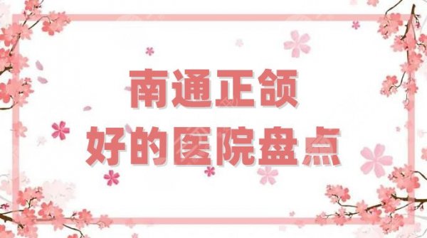 3家！南通正颌好的医院盘点，专家技术各有千秋，等你来挑