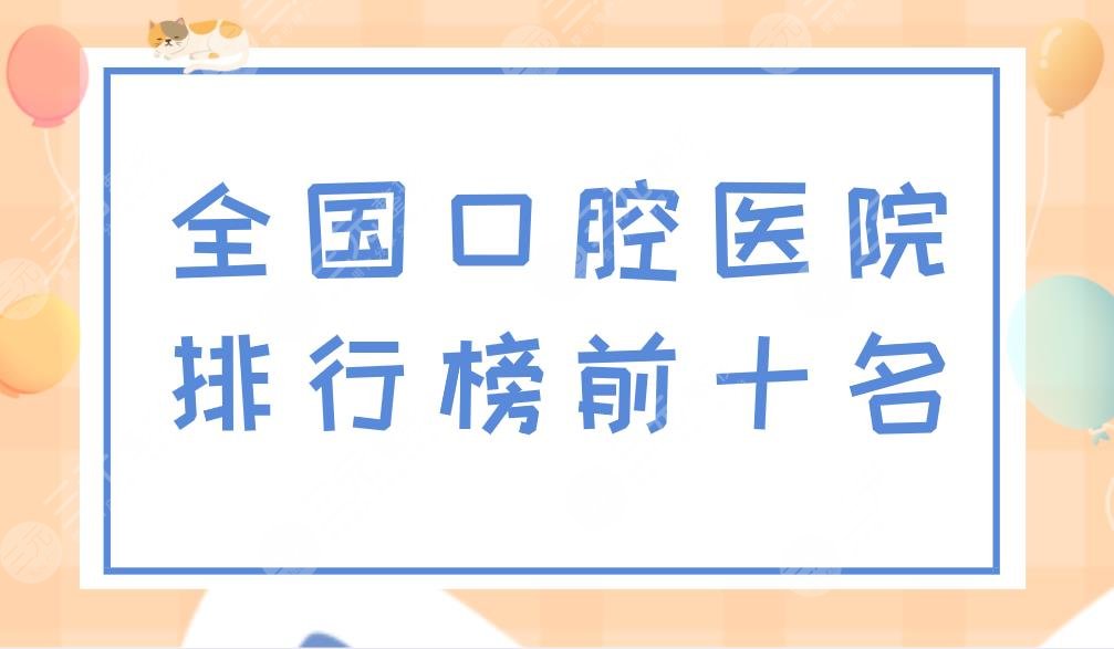 全国口腔医院排行榜前十名|国内口腔科哪个医院好？附价目表