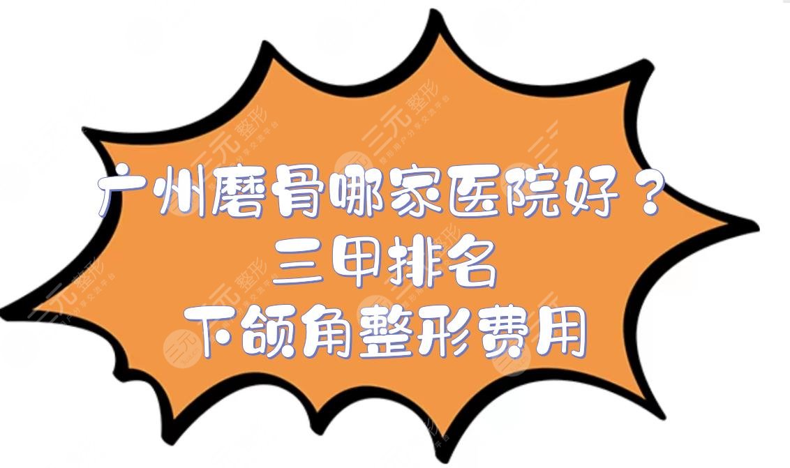 广州磨骨哪家医院好？三甲排名+下颌角整形费用！广医一院、中山三院...