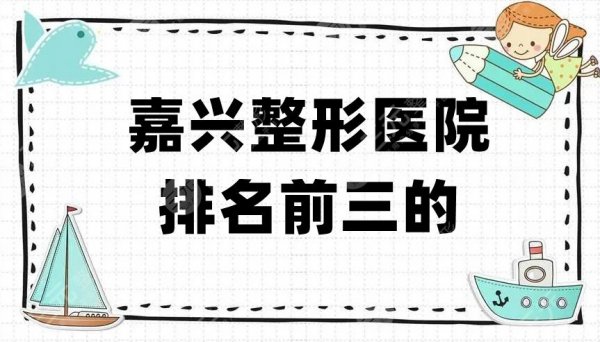 嘉兴整形医院排名前三的名单发布，曙光、艺星、禾美等口碑上榜