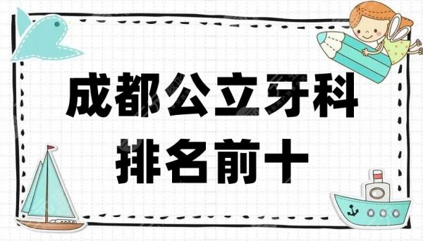 成都公立牙科排名前十公布，实力口碑测评！来品一品谁更胜一筹