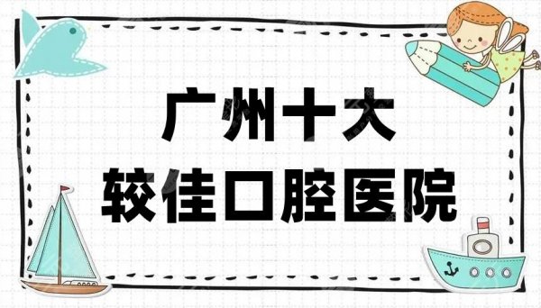 广州十大较佳口腔医院名单公布！盘点6家优势、评价、医生信息