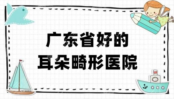 广东省好的耳朵畸形医院有哪些？根据口碑评价，盘点了5家！