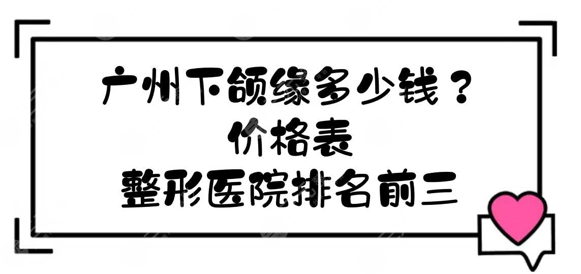 广州下颌缘多少钱？价格表+整形医院排名前三口碑一览！网友严选~