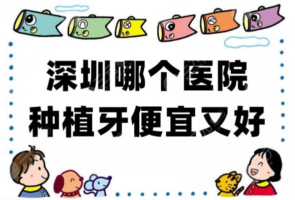 深圳哪个医院种植牙便宜又好？正夫口腔、格伦菲尔、鹏程等性价比高