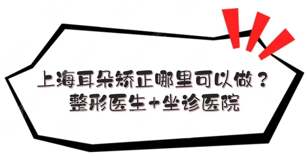 上海耳朵矫正哪里可以做？整形医生+坐诊医院一览！术前攻略~