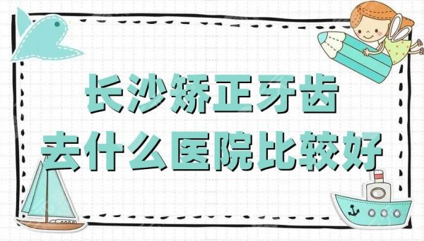 长沙矫正牙齿去什么医院比较好？中诺口腔、科尔雅、美奥口腔等5家