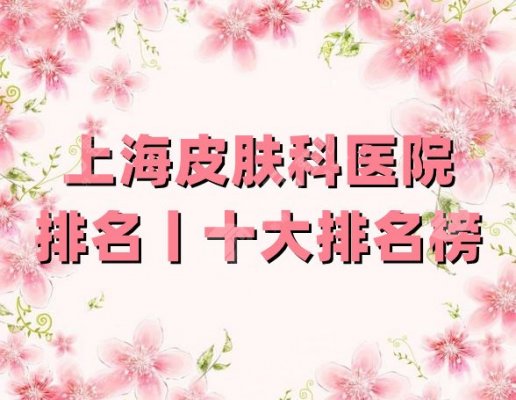 上海皮肤科医院排名丨十大排名榜公布，其中这几家医院实力不错